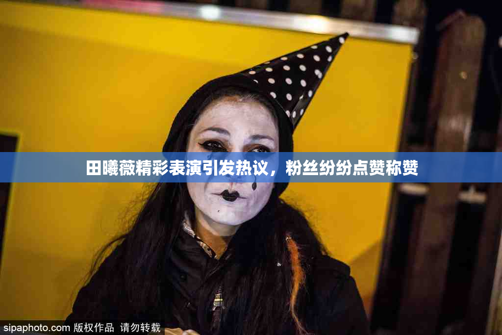 田曦薇精彩表演引发热议，粉丝纷纷点赞称赞
