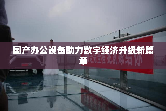 国产办公设备助力数字经济升级新篇章