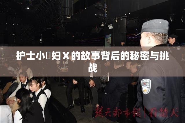 护士小婬妇Ⅹ的故事背后的秘密与挑战