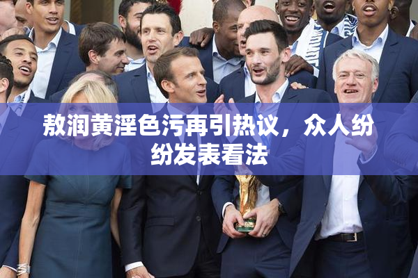 敖润黄淫色污再引热议，众人纷纷发表看法