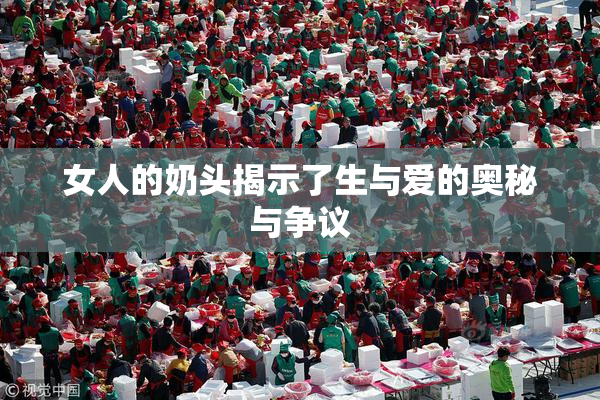 女人的奶头揭示了生与爱的奥秘与争议