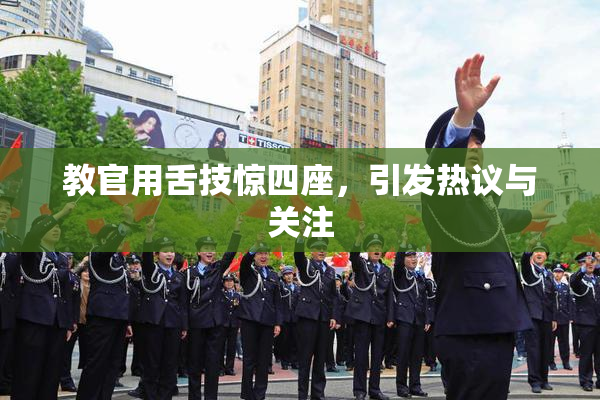 教官用舌技惊四座，引发热议与关注