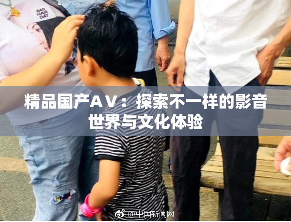精品国产AⅤ:探索不一样的影音世界与文化体验