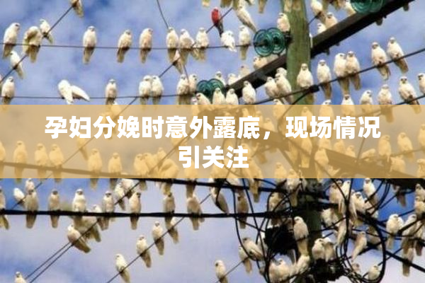 孕妇分娩时意外露底，现场情况引关注
