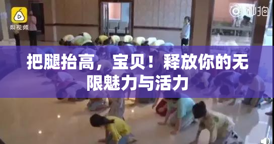 把腿抬高，宝贝！释放你的无限魅力与活力