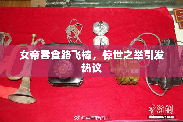 女帝吞食路飞棒，惊世之举引发热议