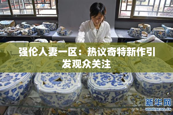 强伦人妻一区：热议奇特新作引发观众关注