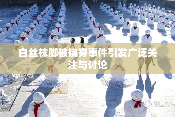 白丝袜脚被挠穿事件引发广泛关注与讨论
