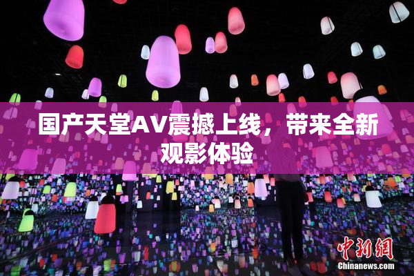 国产天堂AV震撼上线，带来全新观影体验
