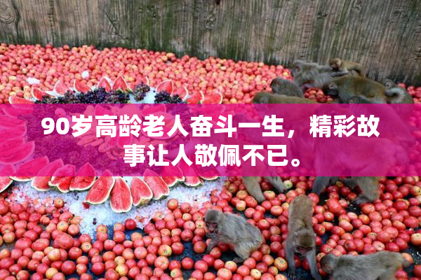 90岁高龄老人奋斗一生，精彩故事让人敬佩不已。