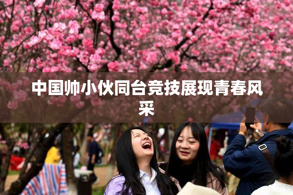 中国帅小伙同台竞技展现青春风采