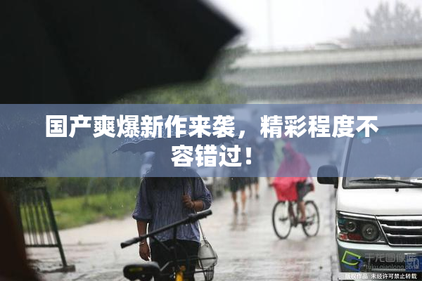 国产爽爆新作来袭，精彩程度不容错过！