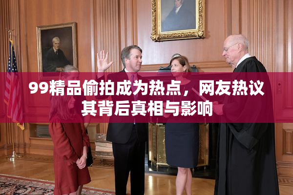 99精品偷拍成为热点,网友热议其背后真相与影响