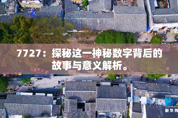 7727：探秘这一神秘数字背后的故事与意义解析。