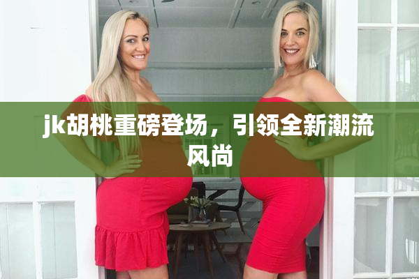 jk胡桃重磅登场,引领全新潮流风尚