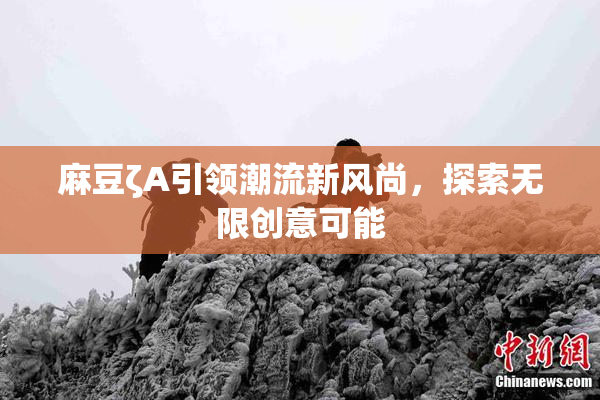 麻豆ζA引领潮流新风尚，探索无限创意可能