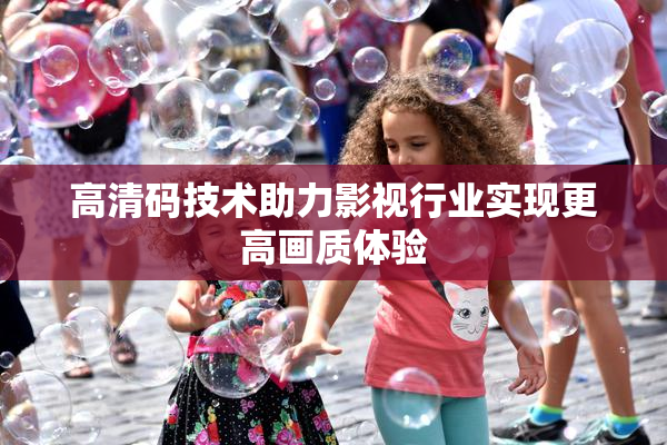 高清码技术助力影视行业实现更高画质体验