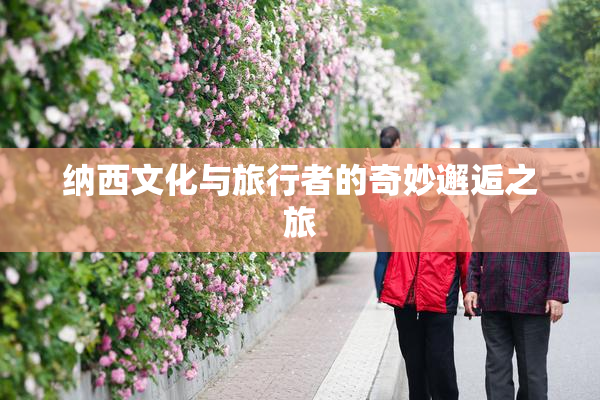 纳西文化与旅行者的奇妙邂逅之旅