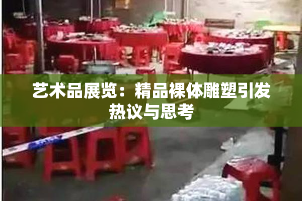 艺术品展览：精品裸体雕塑引发热议与思考