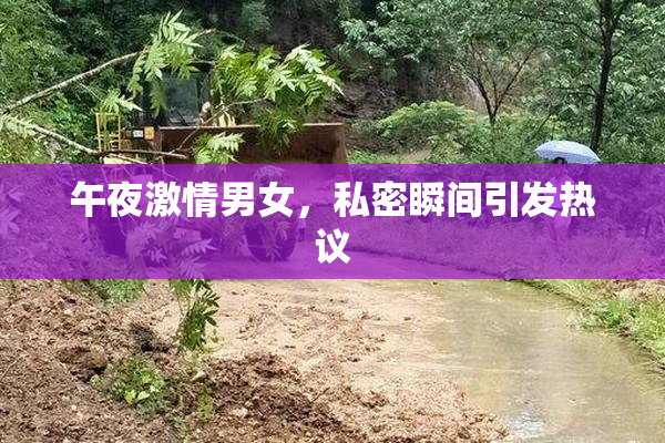 午夜激情男女，私密瞬间引发热议