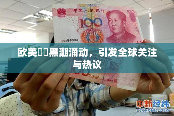 欧美❌‌黑潮涌动，引发全球关注与热议