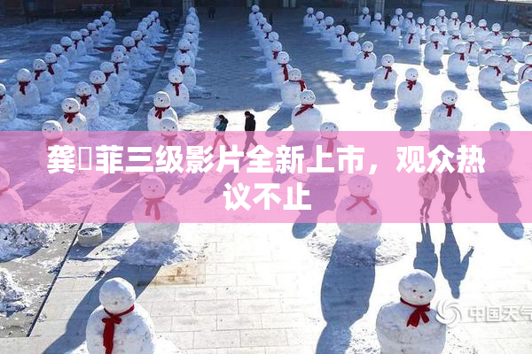 龚玥菲三级影片全新上市，观众热议不止