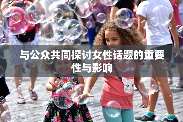 与公众共同探讨女性话题的重要性与影响