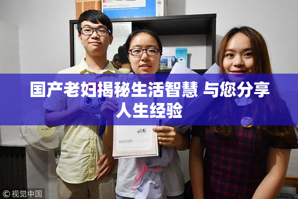 国产老妇揭秘生活智慧 与您分享人生经验