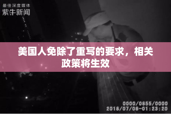 美国人免除了重写的要求，相关政策将生效