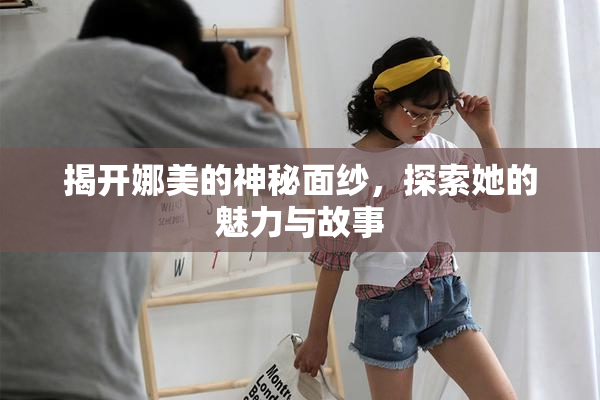 揭开娜美的神秘面纱，探索她的魅力与故事