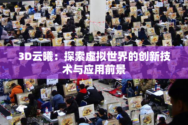 3D云曦：探索虚拟世界的创新技术与应用前景
