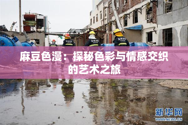 麻豆色漫：探秘色彩与情感交织的艺术之旅