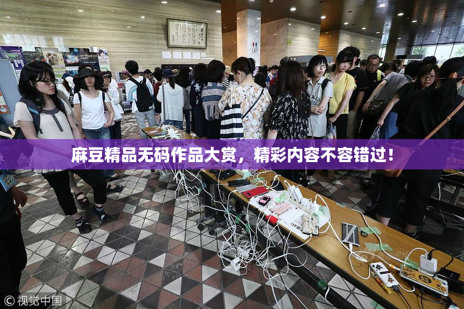 麻豆精品无码作品大赏，精彩内容不容错过！