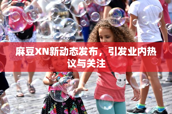 麻豆XN新动态发布，引发业内热议与关注