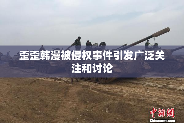 歪歪韩漫被侵权事件引发广泛关注和讨论