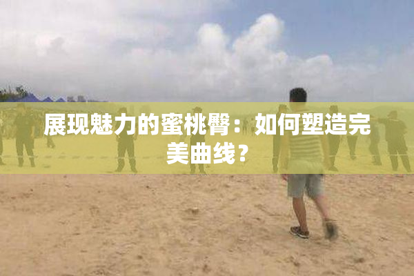 展现魅力的蜜桃臀：如何塑造完美曲线？