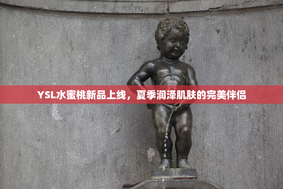 YSL水蜜桃新品上线，夏季润泽肌肤的完美伴侣