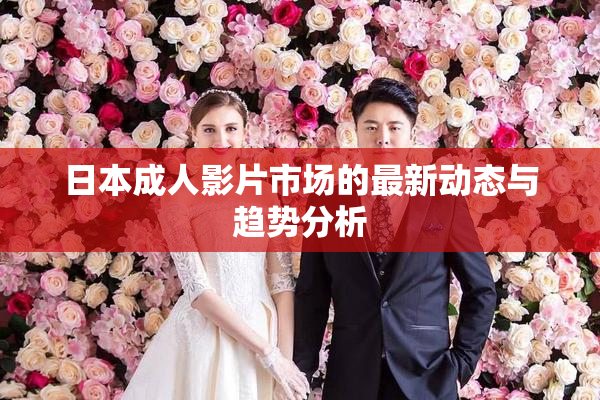 日本成人影片市场的最新动态与趋势分析