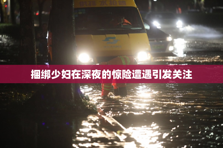 捆绑少妇在深夜的惊险遭遇引发关注