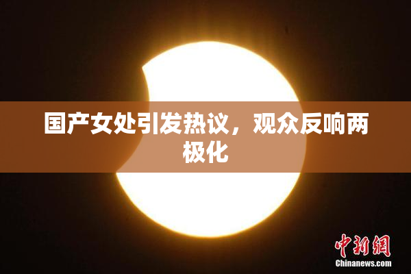 国产女处引发热议，观众反响两极化