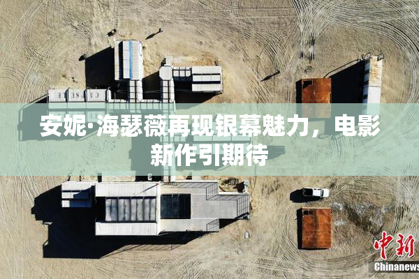安妮·海瑟薇再现银幕魅力，电影新作引期待