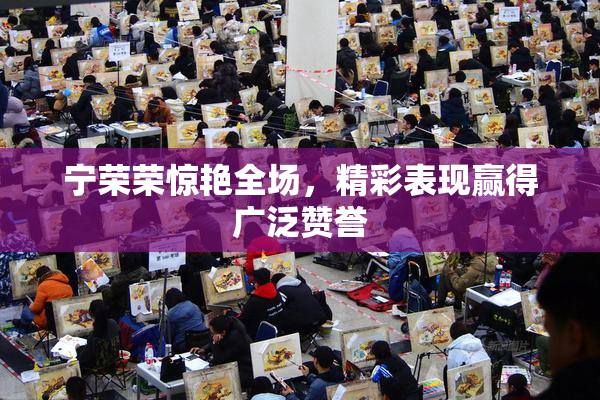宁荣荣惊艳全场，精彩表现赢得广泛赞誉
