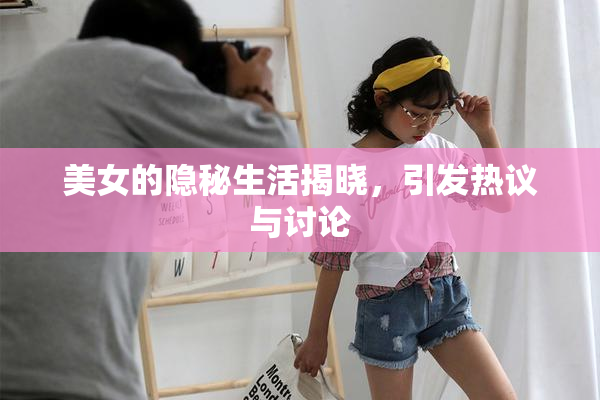 美女的隐秘生活揭晓，引发热议与讨论