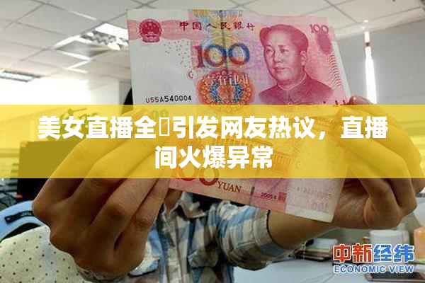 美女直播全婐引发网友热议，直播间火爆异常