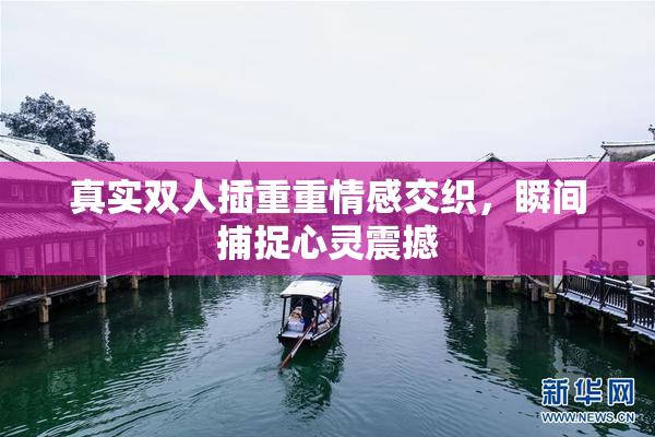 真实双人插重重情感交织，瞬间捕捉心灵震撼