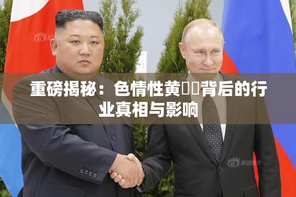 重磅揭秘：色情性黄❌‌背后的行业真相与影响
