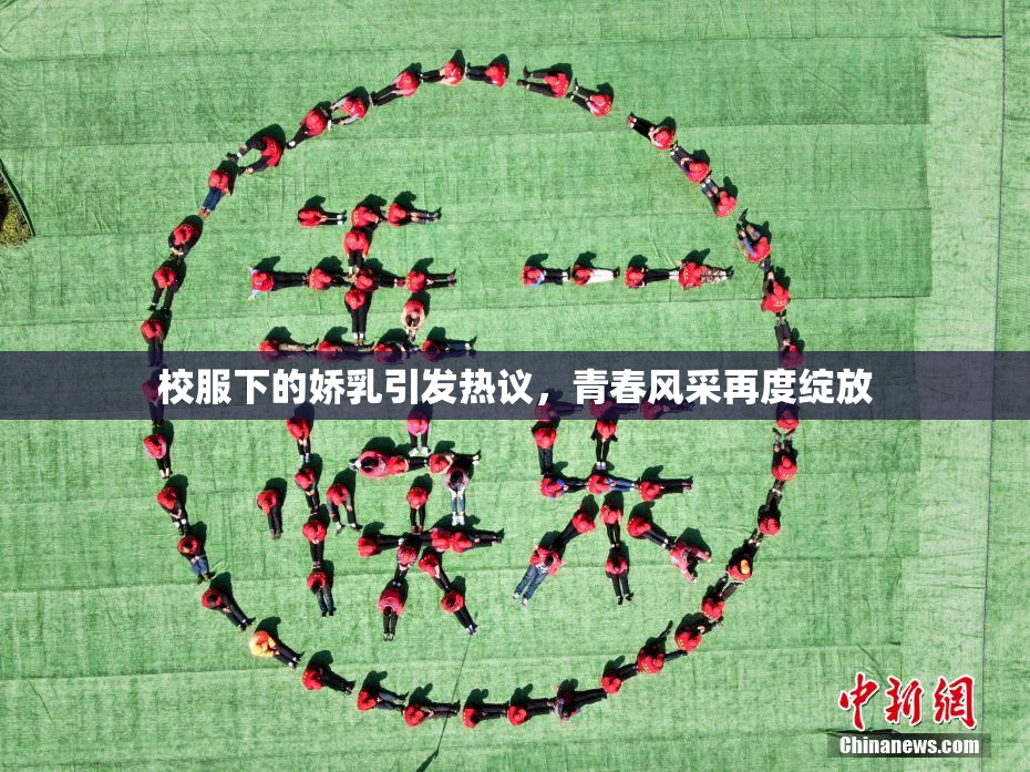 校服下的娇乳引发热议，青春风采再度绽放