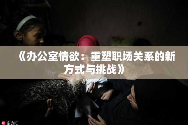 《办公室情欲：重塑职场关系的新方式与挑战》