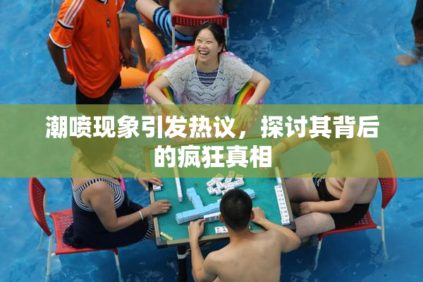 潮喷现象引发热议，探讨其背后的疯狂真相