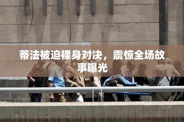 蒂法被迫裸身对决，震惊全场故事曝光